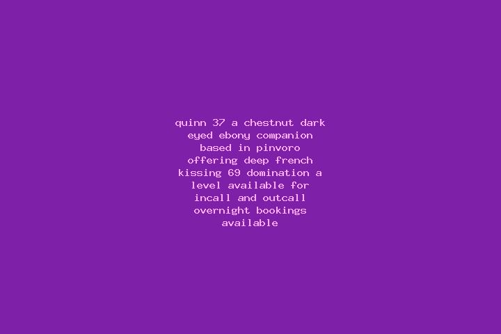 Quinn, 37, a chestnut dark-eyed ebony companion based in Pinvoro. Offering Deep French Kissing, 69, Domination, A-Level. Available for incall and outcall, ov...